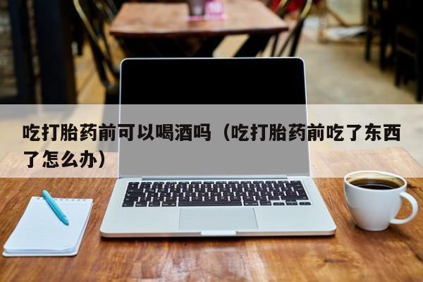 打胎药在哪里直接购买到吃打胎药前可以喝酒吗(吃打胎药前吃了东西了怎么办)